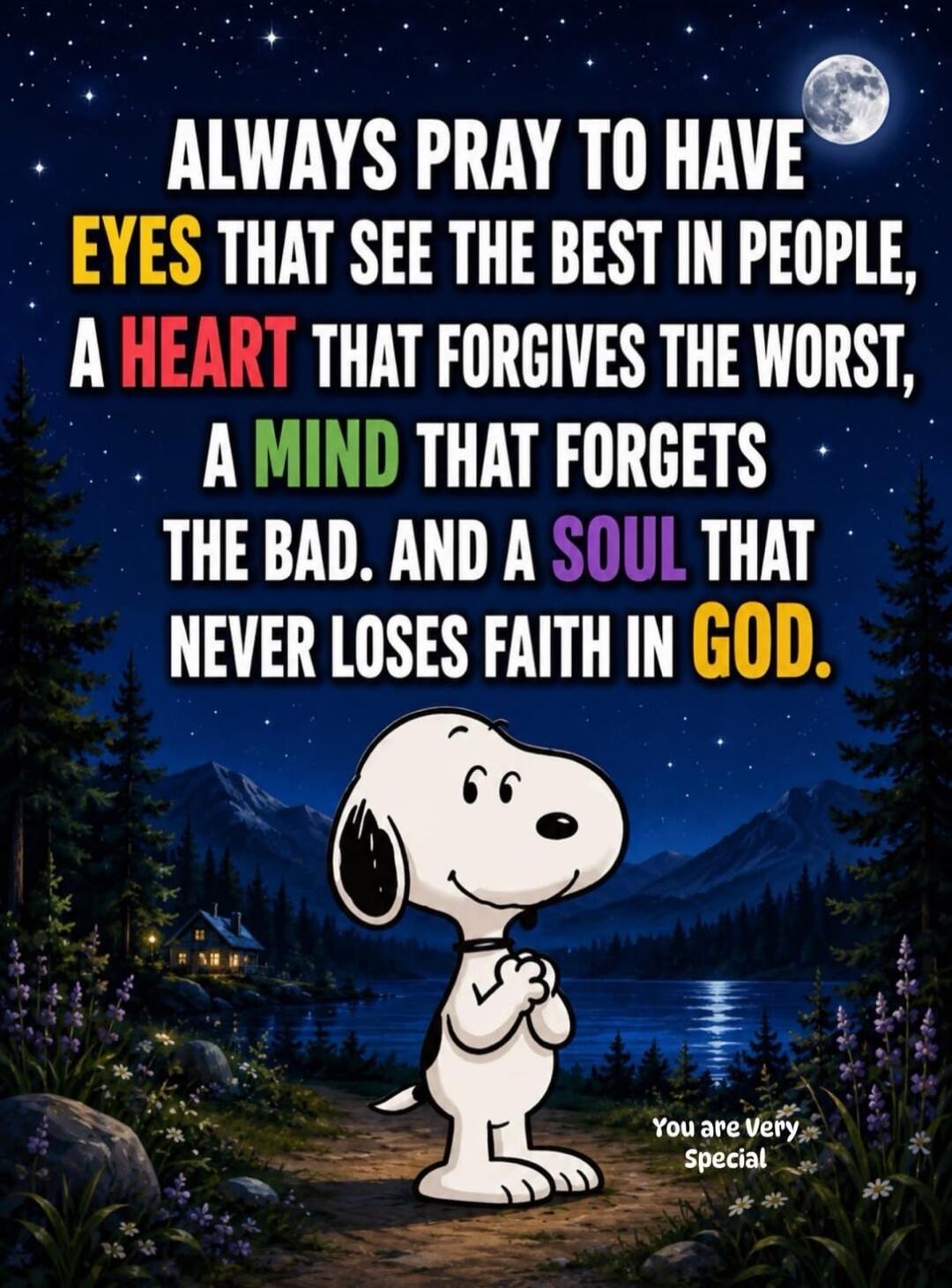 ALWAYS PRAY TO HAVE EYES THAT SEE THE BEST IN PEOPLE, A HEART THAT FORGIVES THE WORST, A MIND THAT FORGETS THE BAD. AND A SOUL THAT NEVER LOSES FAITH IN GOD. You are Very Special