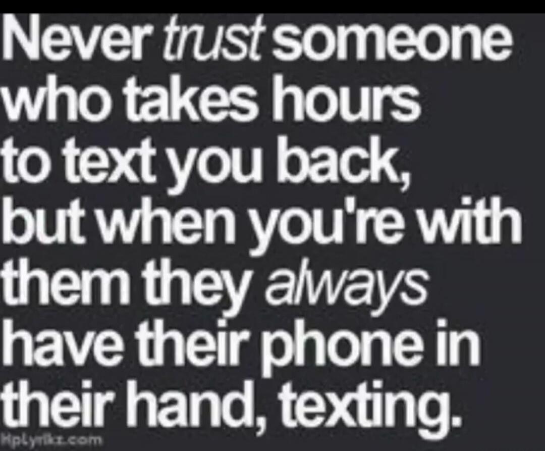 Never trust someone who takes hours to text you back, but when you're with them they always have their phone in their hand, texting.