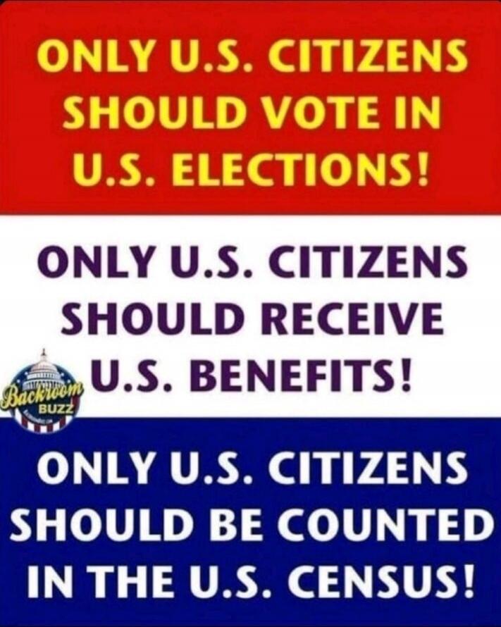 ONLY U.S. CITIZENS SHOULD VOTE IN U.S. ELECTIONS!
ONLY U.S. CITIZENS SHOULD RECEIVE U.S. BENEFITS!
ONLY U.S. CITIZENS SHOULD BE COUNTED IN THE U.S. CENSUS!