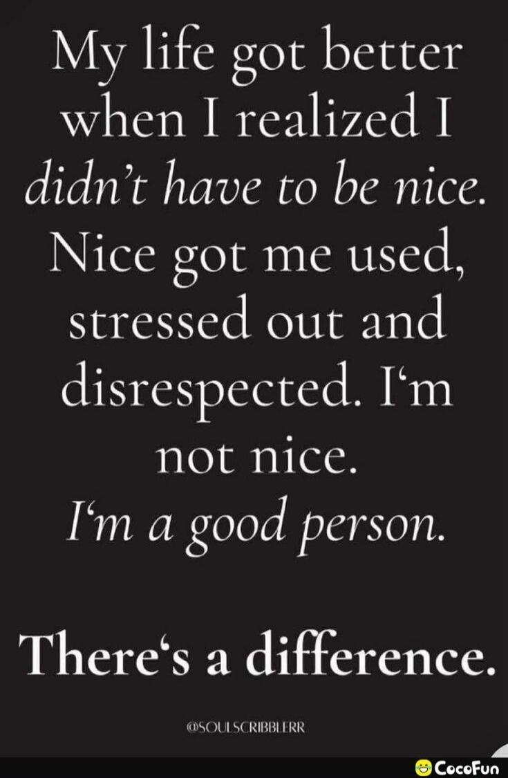 My life got better when I realized I didn't have to be nice. Nice got me used, stressed out and disrespected. I'm not nice. I'm a good person. There's a difference.