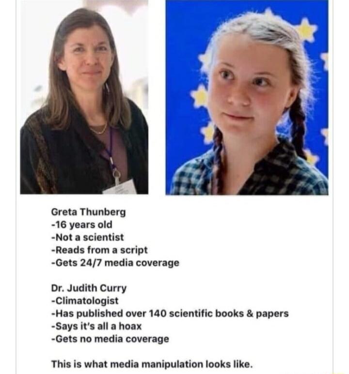 Greta Thunberg 16 years old Not a scientist Reads from a script Gets 247 media coverage o Judith Curry Climatologist Has published over 140 scientific books papers Gets no media coverage This is what media manipulation looks I