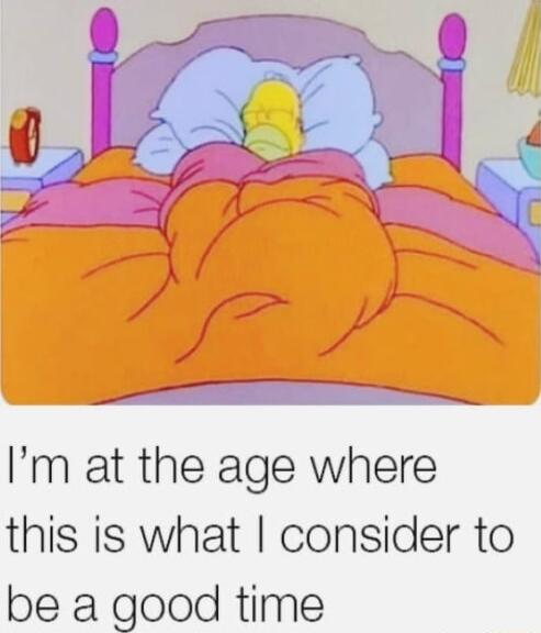 Im at the age where this is what consider to be a good time