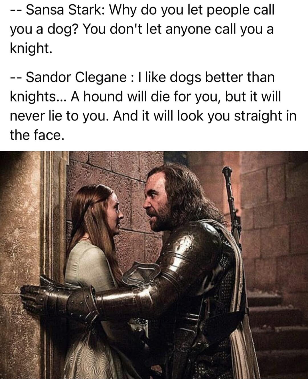 Sansa Stark Why do you let people call you a dog You dont let anyone call you knight Sandor Clegane like dogs better than knights A hound will die for you but it will never lie to you And it will look you straight in the face