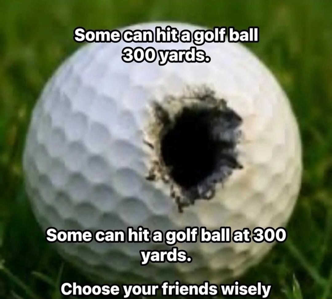 Some can hit a golf ball 300 yards. Some can hit a golf ball at 300 yards. Choose your friends wisely