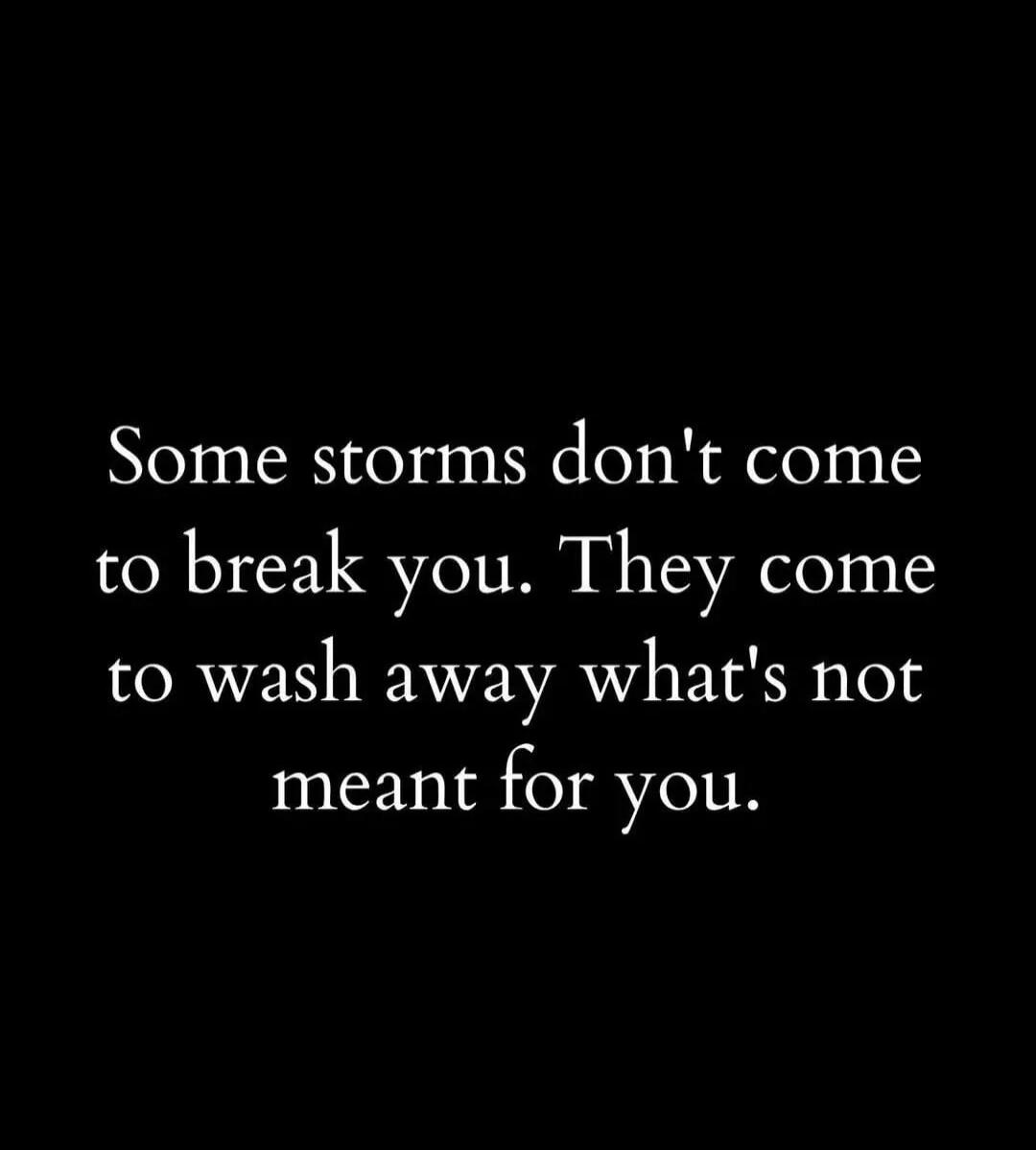 Some storms don't come to break you. They come to wash away what's not meant for you.