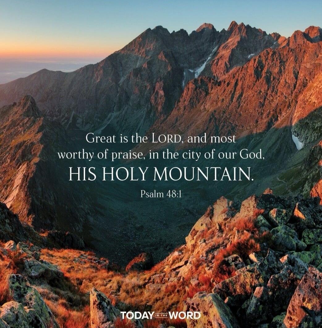 Great is the LORD, and most worthy of praise, in the city of our God, HIS HOLY MOUNTAIN. Psalm 48:1. TODAY IN THE WORD.