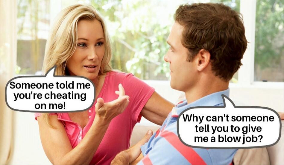 Someone told me you're cheating on me! Why can't someone tell you to give me a blow job?
