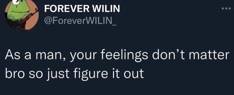 FOREVER WILIN ForeverWILIN_ As a man your feelings dont matter bro so just figure it out