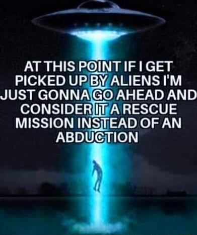 it S w LU SO R Kl PICKED UPJBYALIENS IM JUST GONNAGO AHEAD AND CONSIDERYIiIFA RESCUE MISSION INrglEAD OF AN ABDUGCTION