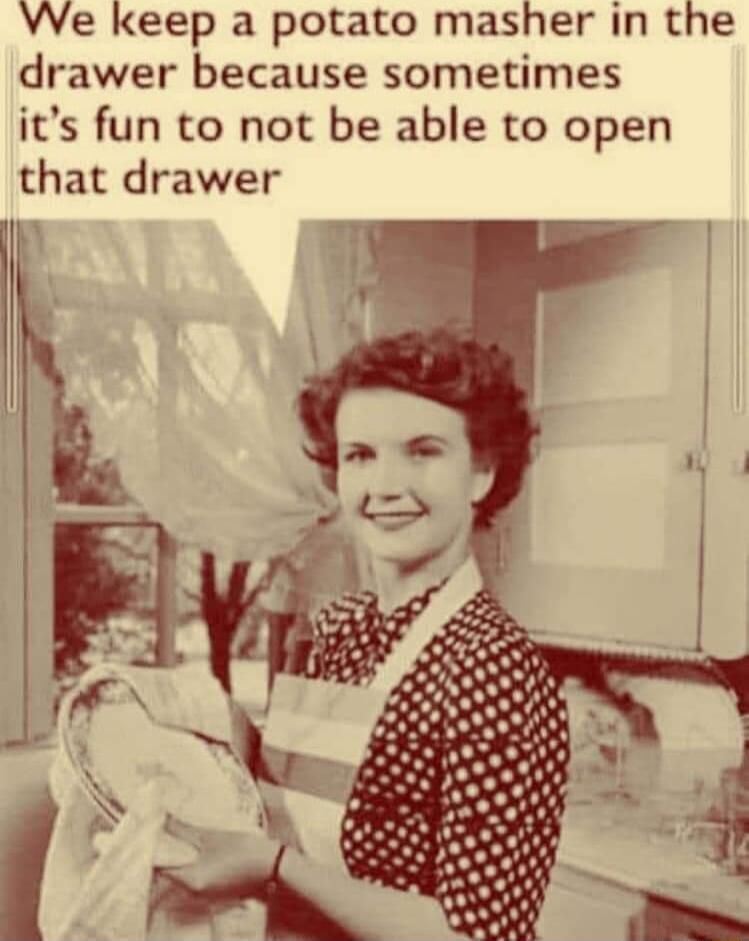 Ve keep a potato masher in the drawer because sometimes its fun to not be able to open that drawer