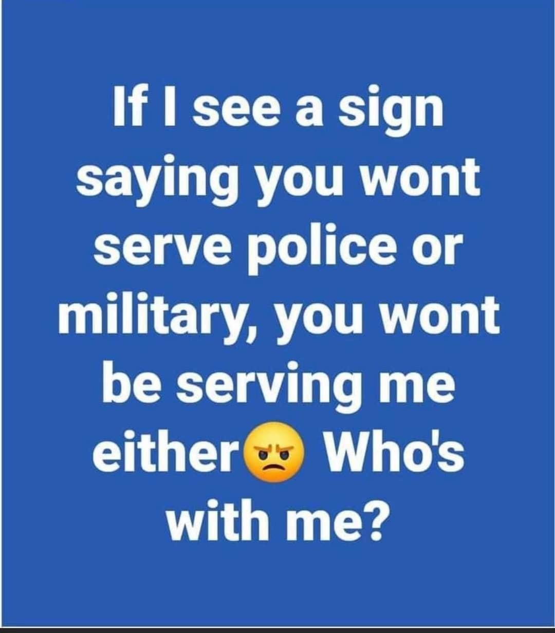 If see a sign saying you wont serve police or I NETATGITRYTL be serving me either Whos with me