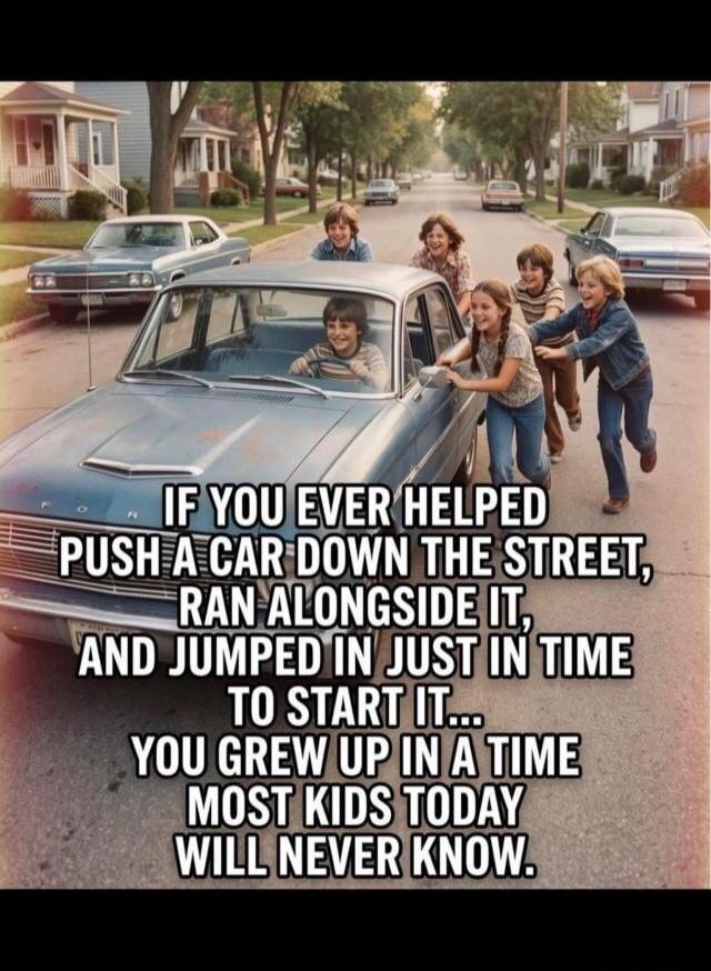 IF YOU EVER HELPED PUSH A CAR DOWN THE STREET, RAN ALONGSIDE IT, AND JUMPED IN JUST IN TIME TO START IT... YOU GREW UP IN A TIME MOST KIDS TODAY WILL NEVER KNOW.