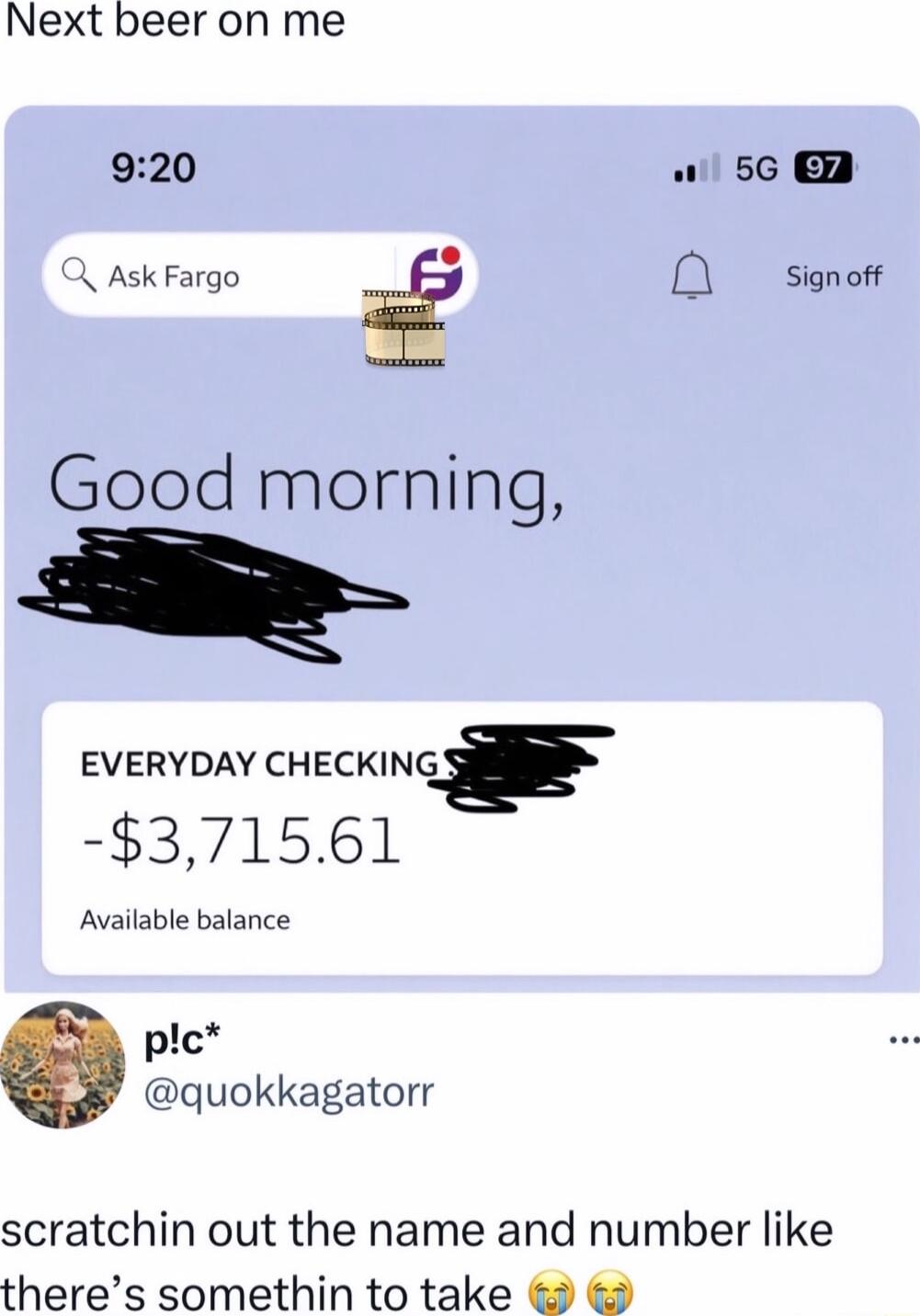 Next beer on me 920 W 56 g AskFaigs f O sonor Good morning EVERYDAY CHECKING_ 371561 Available balance plc quokkagatorr scratchin out the name and number like theres somethin to take