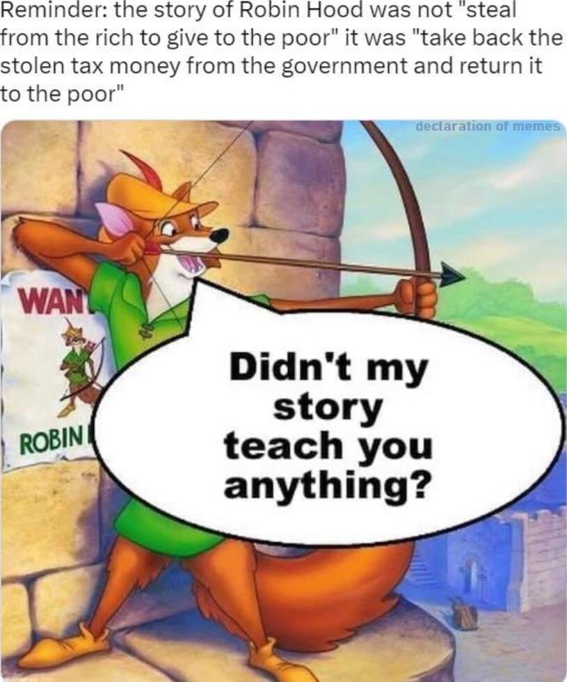 Reminder the story of Robin Hood was not steal from the rich to give to the poor it was take back the stolen tax money from the government and return it to the poor Didnt my story teach you anything