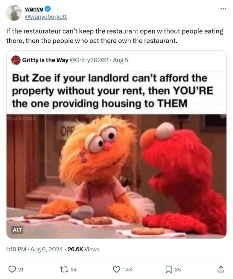 1 nyeburkett If the restaurateur cant keep the restaurant open without people eating there then the people who eat there own the restaurant ity is theway GGiity20202 Augs But Zoe if your landlord cant afford the property without your rent then YOURE the one providing housing to THEM 18 PM AUE 5 2024 266K Views Qu Qs Q1 Rss