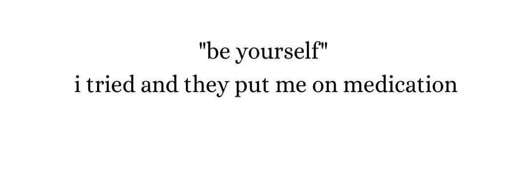 be yourself i tried and they put me on medication