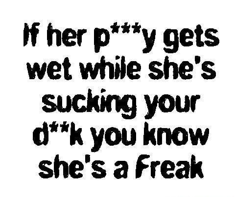 If her py gets wet while shes sucking your dk you know shes a Freak