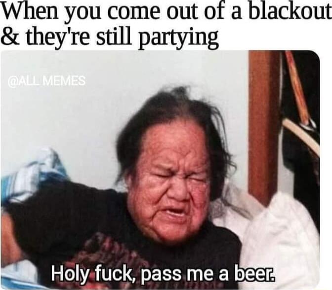 When you come out of a blackout theyre still partying ON Hdly fcl pass me a beeH