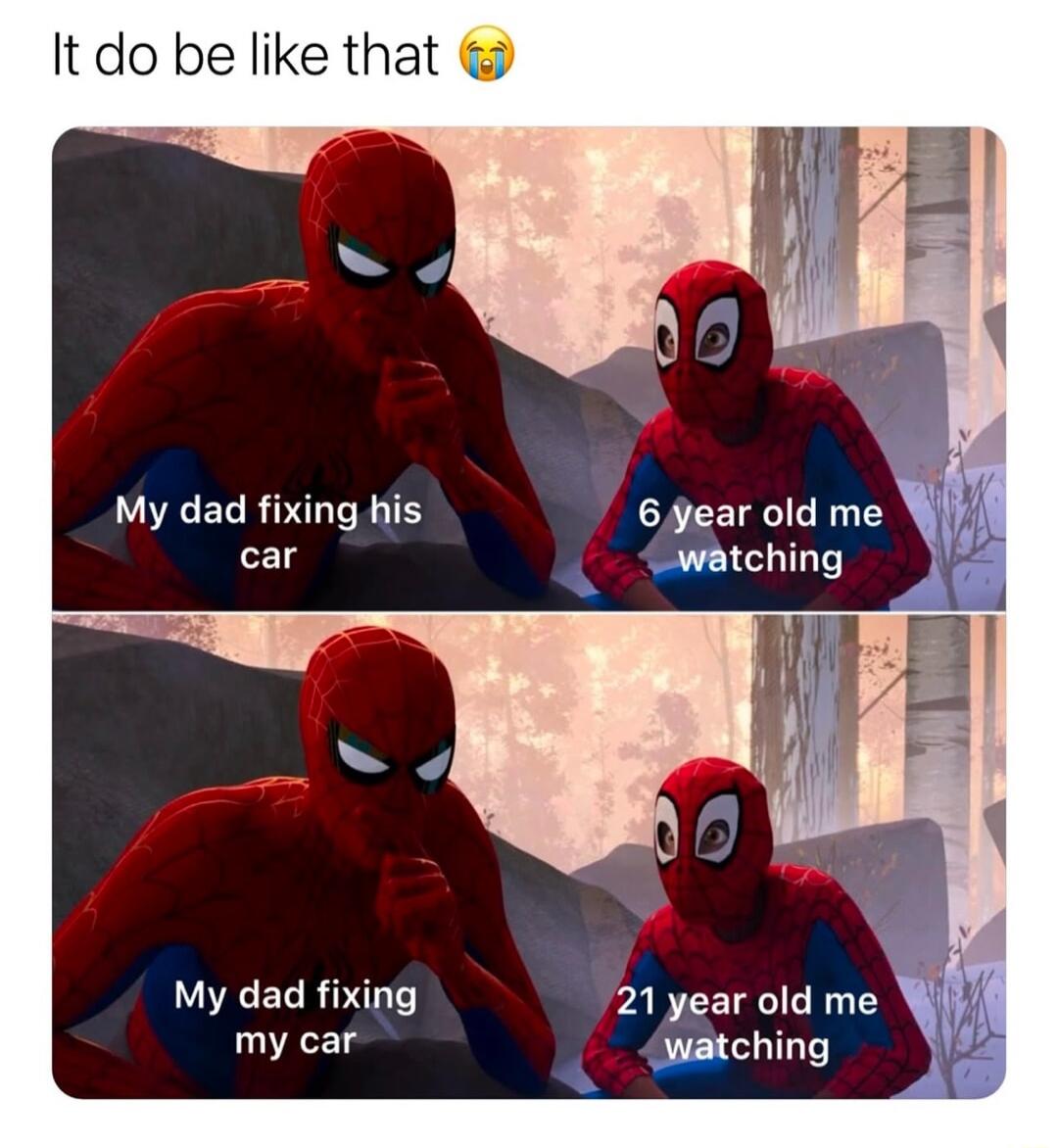 It do be like that My dad fixing his 6 ear old me watching My dad fixing 21 year old me my car watching