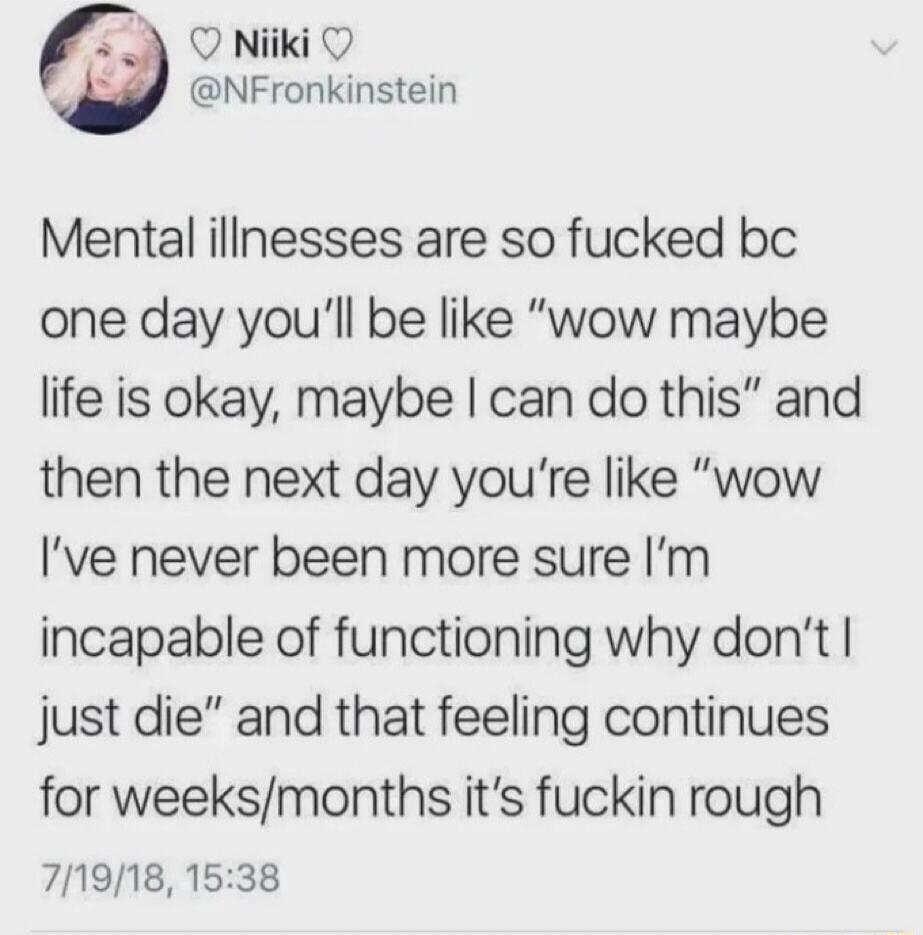 Mental illnesses are so fucked bc one day you'll be like 