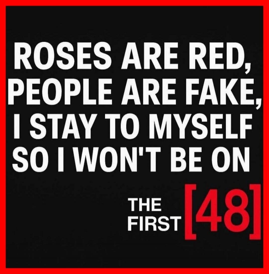 ROSES ARE RED, PEOPLE ARE FAKE, I STAY TO MYSELF SO I WON'T BE ON THE FIRST [48]