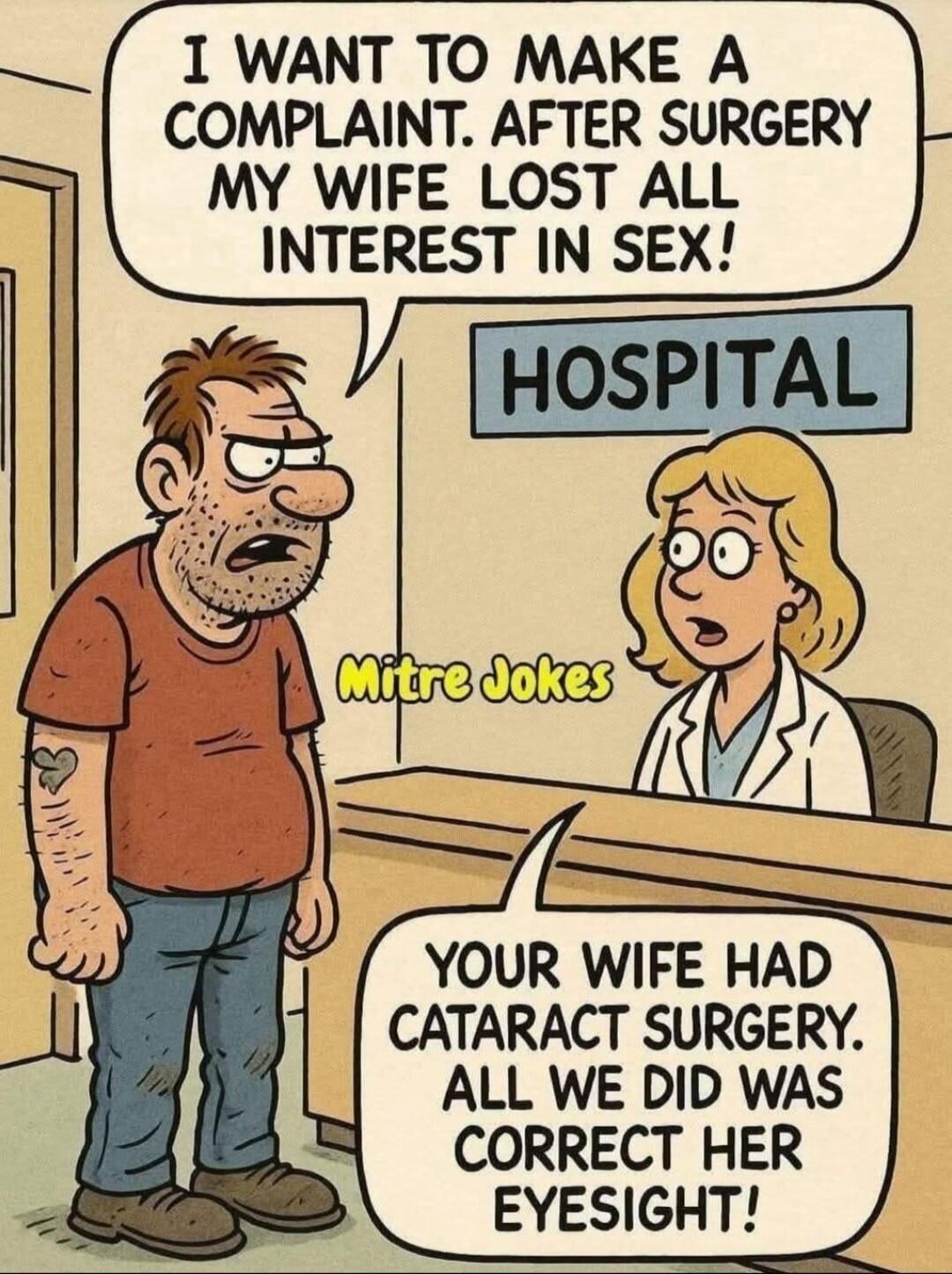 I want to make a complaint. After surgery my wife lost all interest in sex! HOSPITAL. Your wife had cataract surgery. All we did was correct her eyesight!