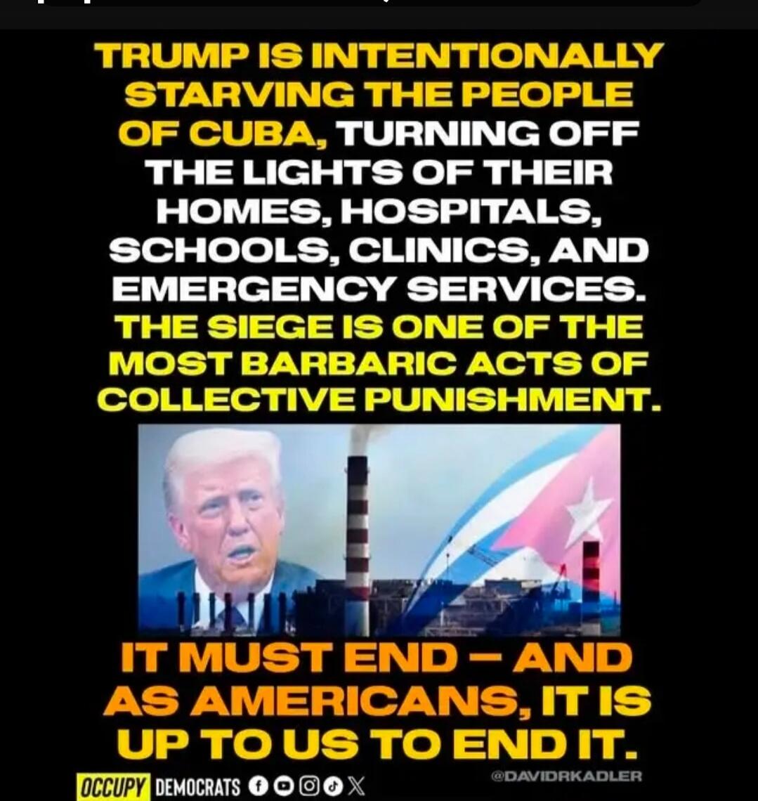 Trump is intentionally starving the people of Cuba, turning off the lights of their homes, hospitals, schools, clinics, and emergency services. The siege is one of the most barbaric acts of collective punishment. It must end - and as Americans, it is up to us to end it.