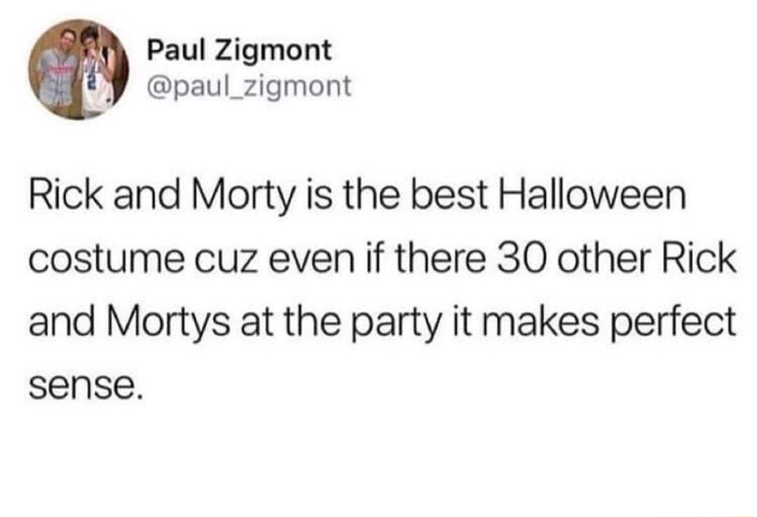 Paul Zigmont paul_zigmont Rick and Morty is the best Halloween costume cuz even if there 30 other Rick and Mortys at the party it makes perfect sense
