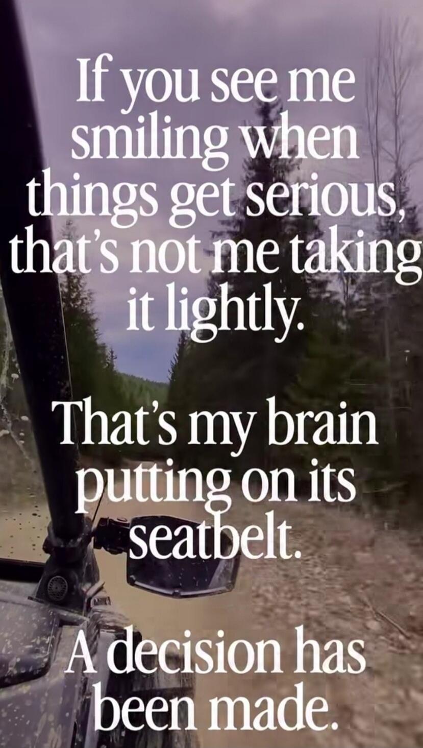 If you see me smiling when things get serious, that's not me taking it lightly. That's my brain putting on its seatbelt. A decision has been made.