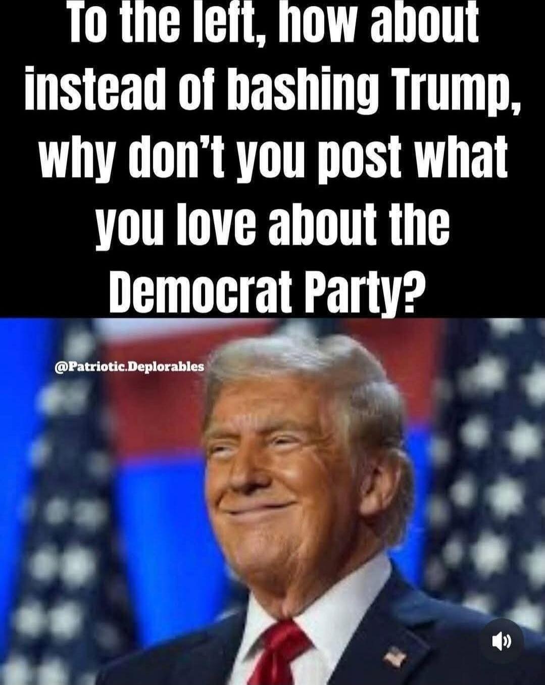 To the left, how about instead of bashing Trump, why don't you post what you love about the Democrat Party?