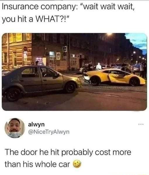 Insurance company wait wait wait you hit a WHAT alwyn Y GNiceTryAlwyn The door he hit probably cost more than his whole car