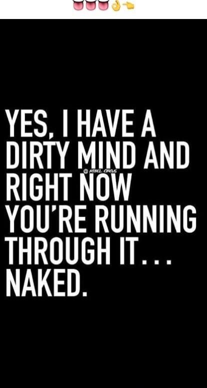 YES, I HAVE A DIRTY MIND AND RIGHT NOW YOU'RE RUNNING THROUGH IT ... NAKED.