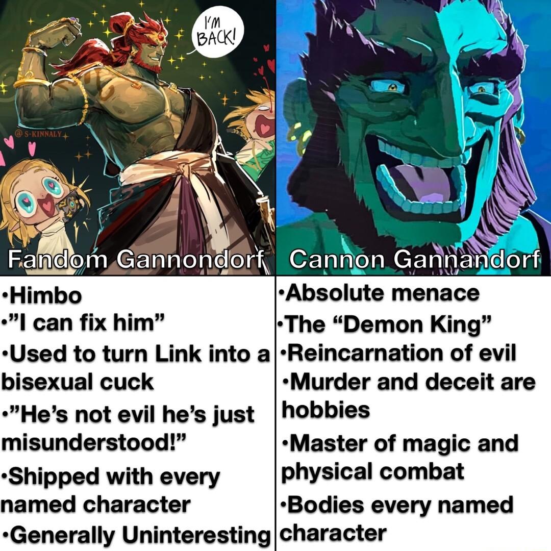 Faidlom Gannoneori Capk_l1 Ga Himbo l can fix him The Demon King Used to turn Link into aReincarnation of evil bisexual cuck Murder and deceit are Hes not evil hes just hobbies misunderstood Master of magic and Shipped with every physical combat named character Bodies every named Generally Uninterestingcharacter