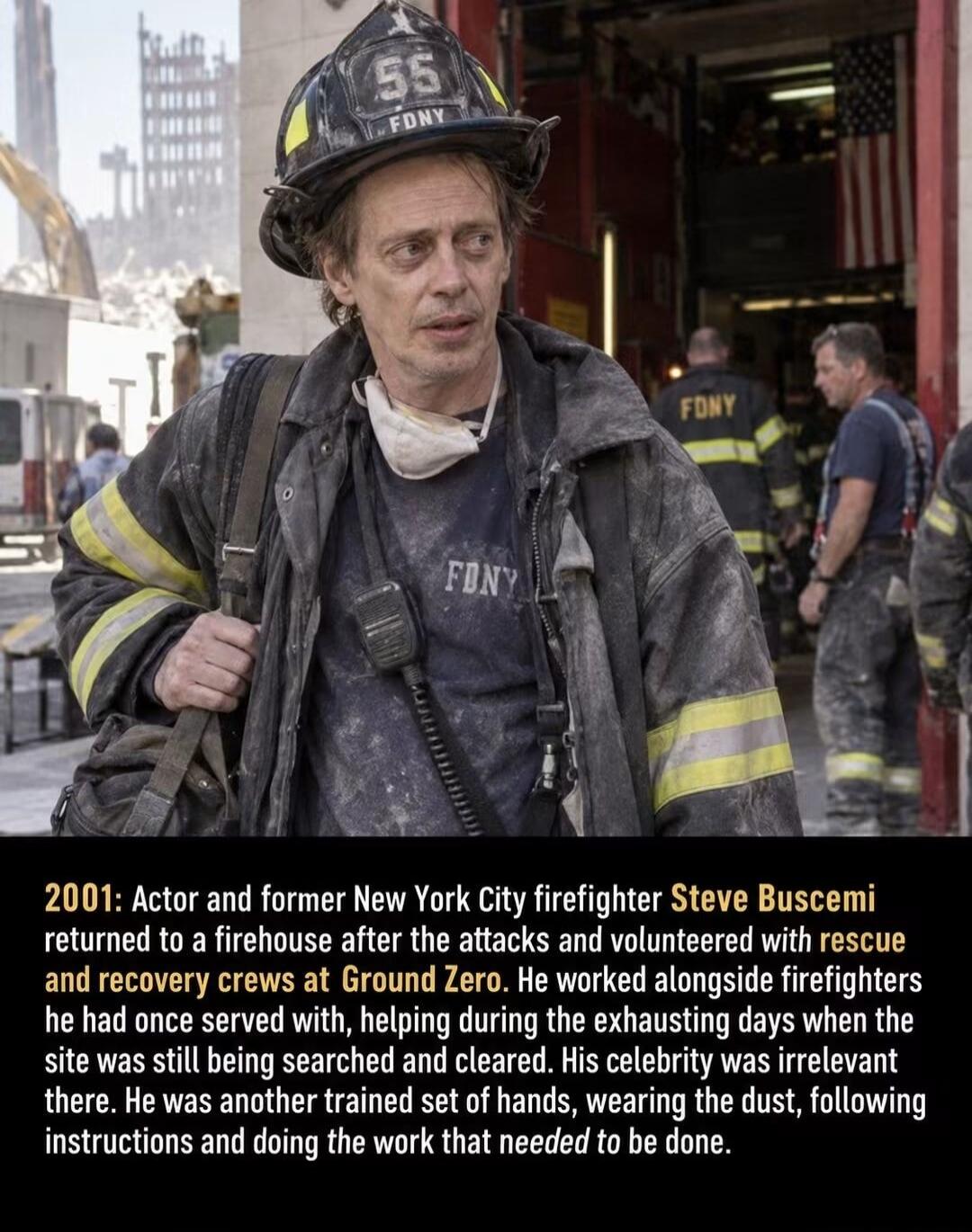 2001: Actor and former New York City firefighter Steve Buscemi returned to a firehouse after the attacks and volunteered with rescue and recovery crews at Ground Zero. He worked alongside firefighters he had once served with, helping during the exhausting days when the site was still being searched and cleared. His celebrity was irrelevant there. H
