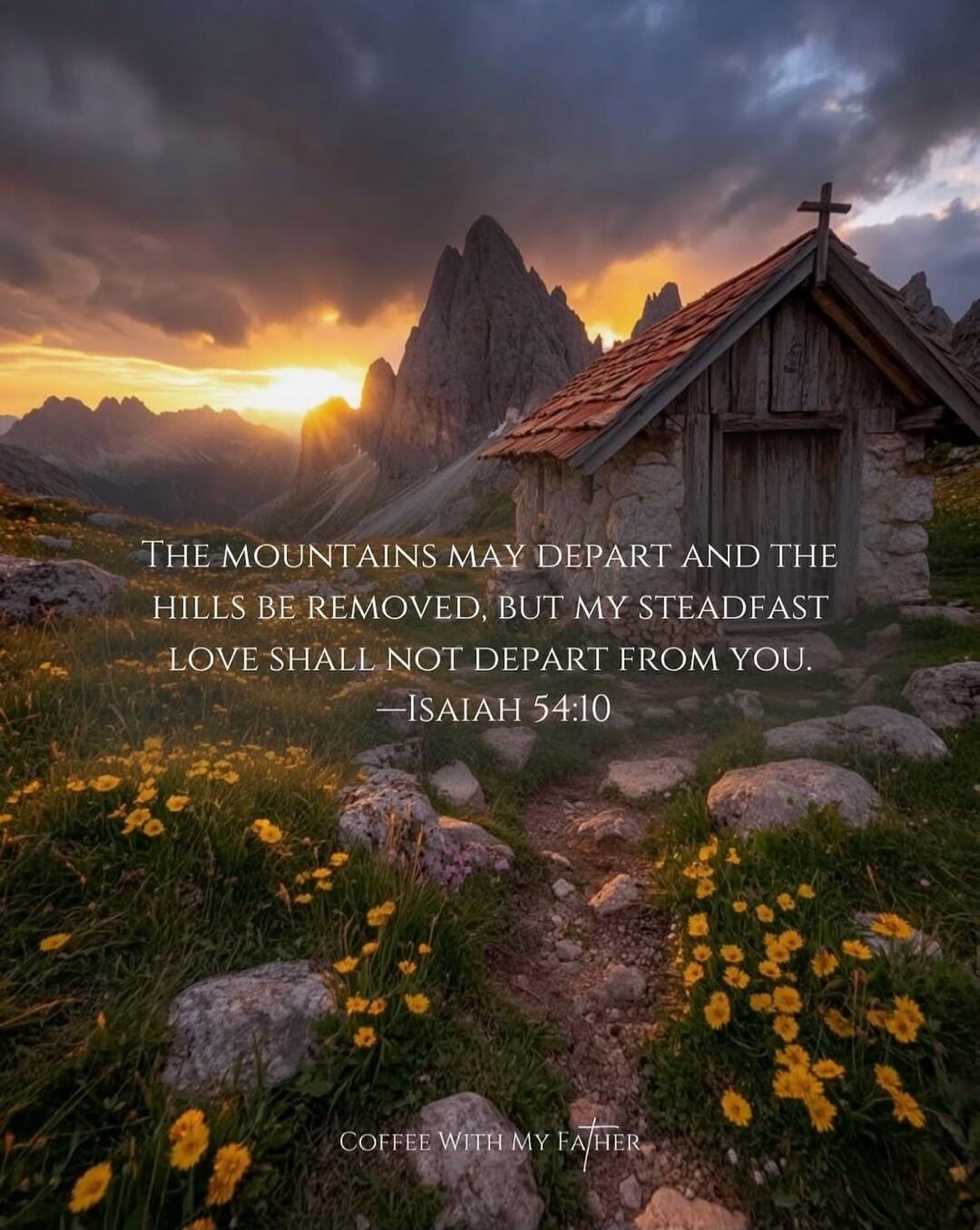The mountains may depart and the hills be removed, but my steadfast love shall not depart from you. —Isaiah 54:10
Coffee With My Father