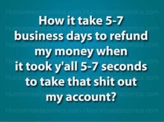 How it take 5 7 business days to refund my money when it took yall 5 7 seconds to take that shit out my account