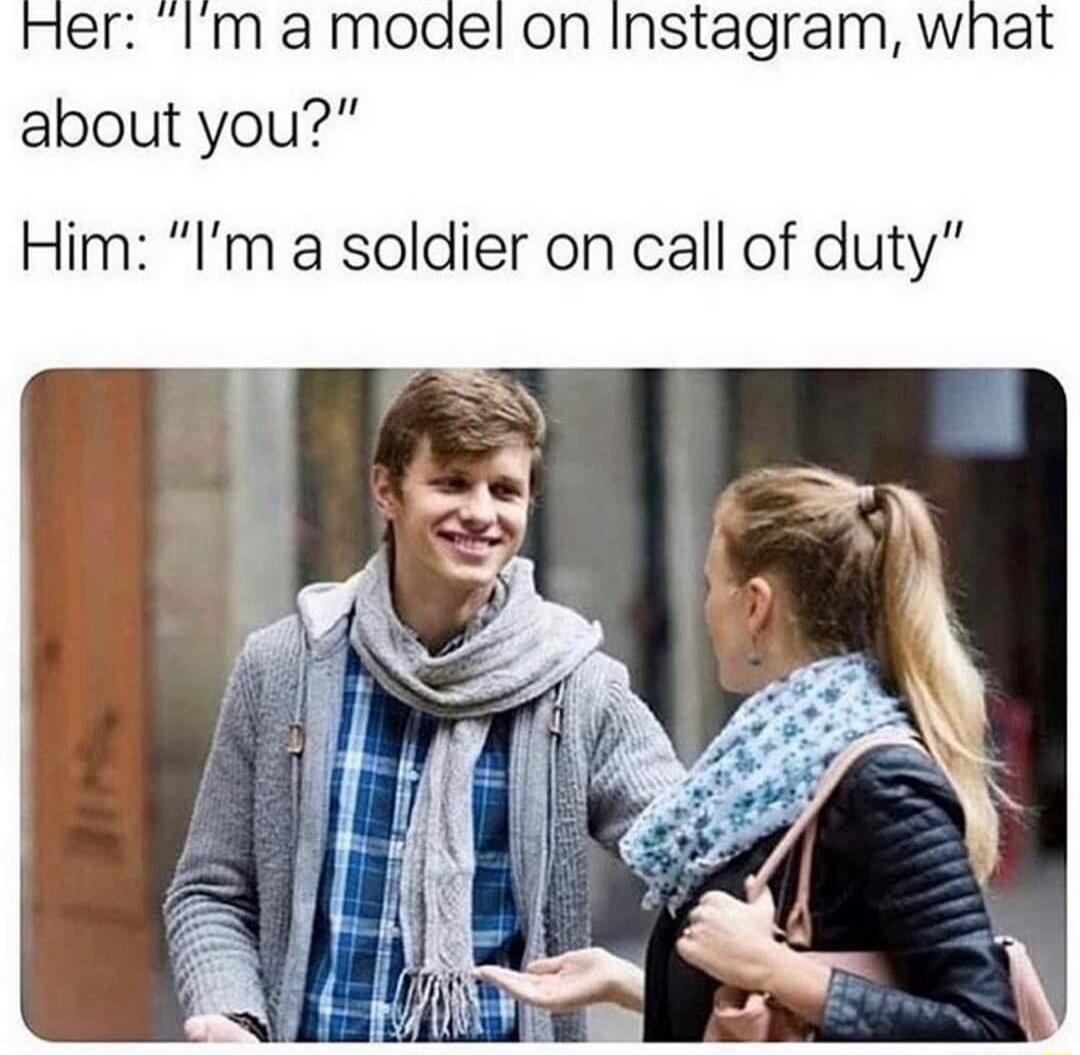 Her: “I’m a model on Instagram, what about you?” Him: “I’m a soldier on call of duty”