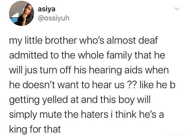 asiya ossiyuh my little brother whos almost deaf admitted to the whole family that he will jus turn off his hearing aids when he doesnt want to hear us like he b getting yelled at and this boy will simply mute the haters i think hes a king for that