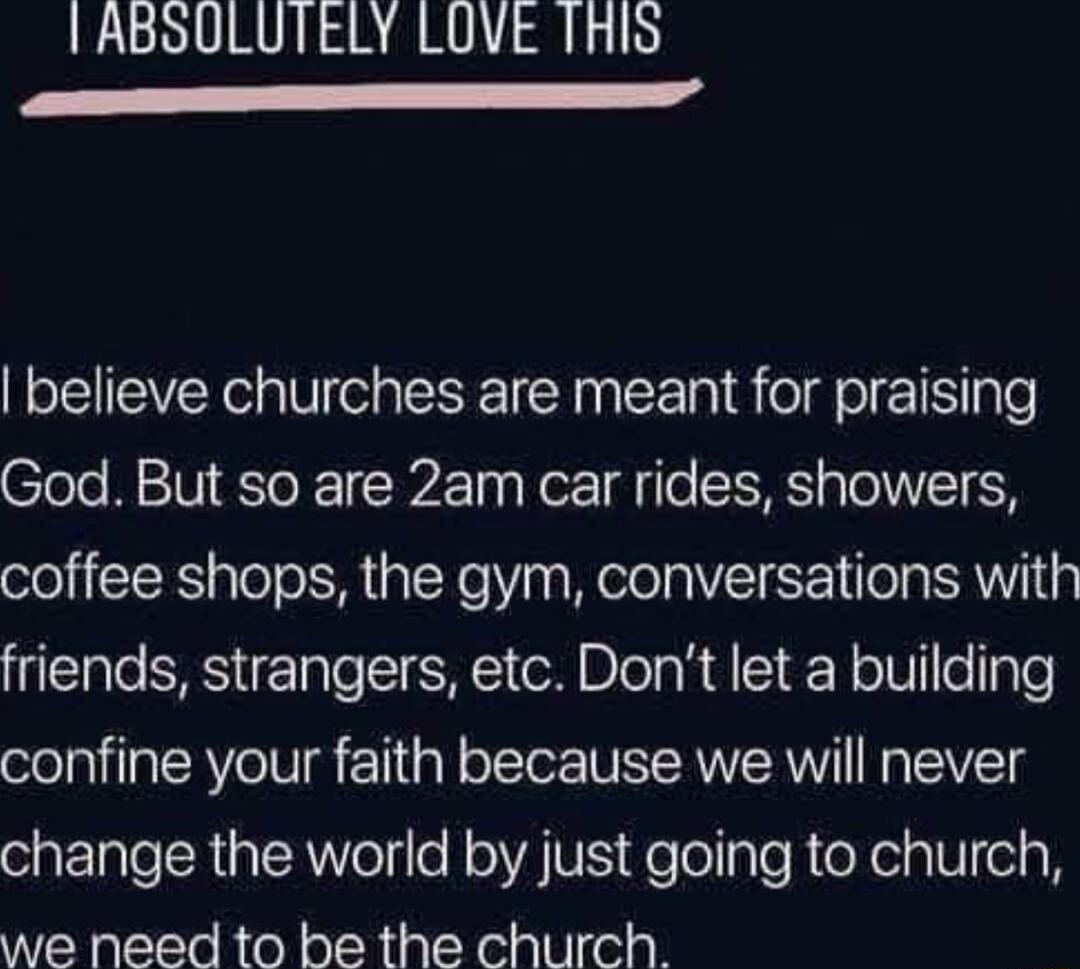 IABSULUTELY LOVE THIS P a4 believe churches are meant for praising God But so are 2am car rides showers coffee shops the gym conversations with friends strangers etc Dont let a building confine your faith because we will never change the world by just going to church we need to be the church