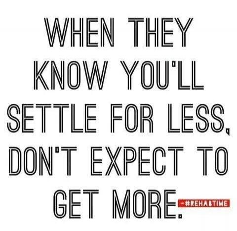 WHEN THEY KNOW YOU'LL SETTLE FOR LESS, DON'T EXPECT TO GET MORE. #REHABTIME