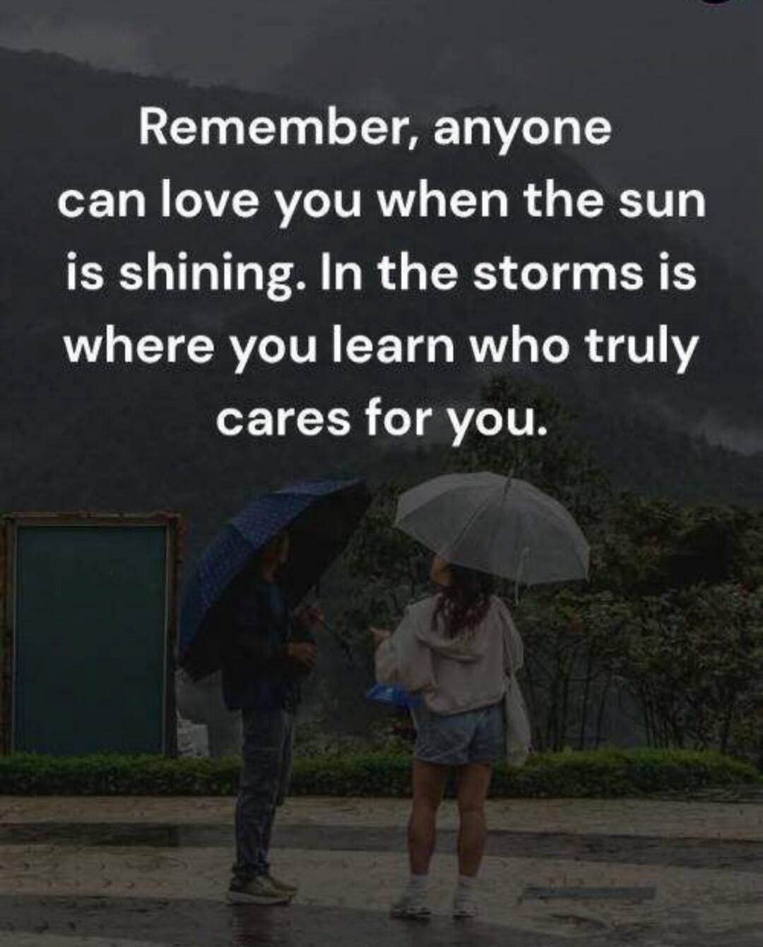 Remember, anyone can love you when the sun is shining. In the storms is where you learn who truly cares for you.