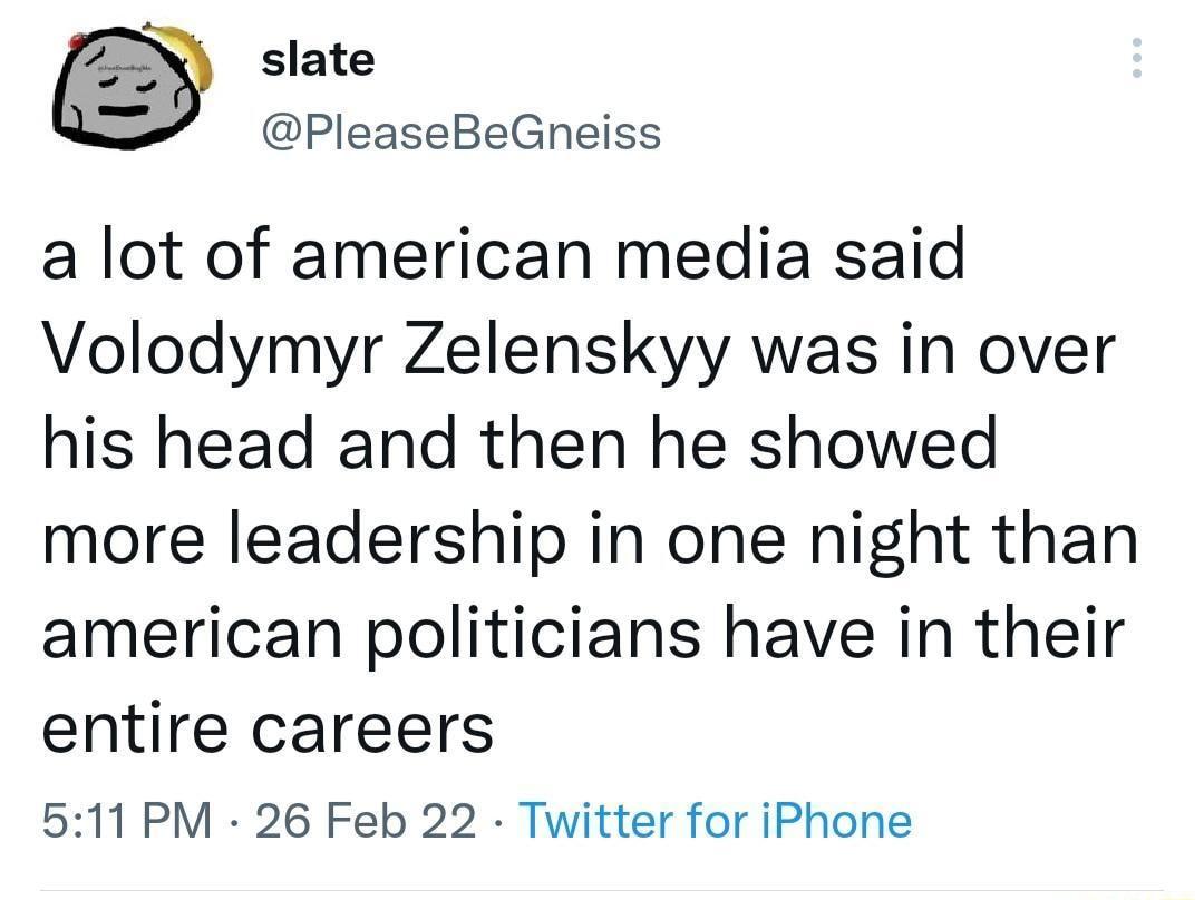 slate PleaseBeGneiss a lot of american media said Volodymyr Zelenskyy was in over his head and then he showed more leadership in one night than american politicians have in their entire careers 511 PM 26 Feb 22 Twitter for iPhone