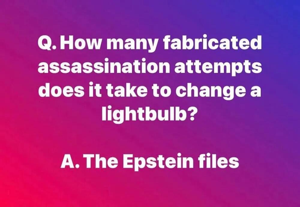 Q. How many fabricated assassination attempts does it take to change a lightbulb? A. The Epstein files