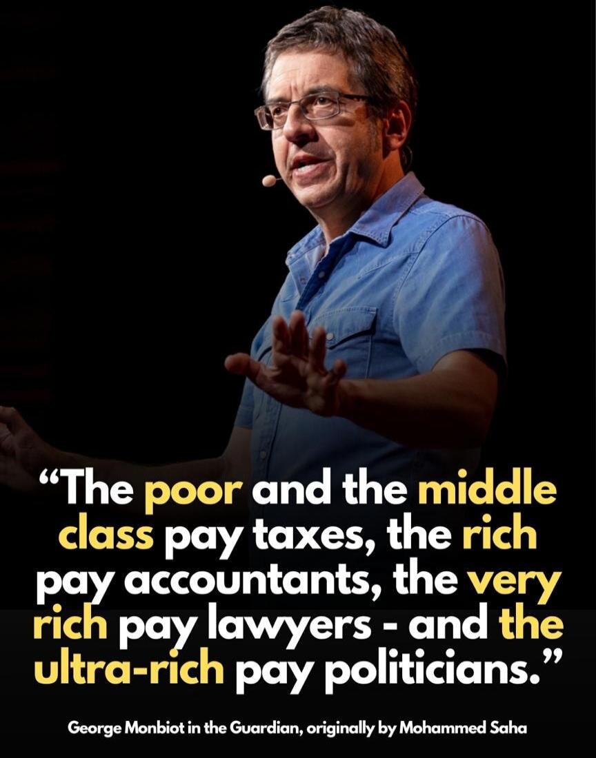 The poor and the middle class pay taxes, the rich pay accountants, the very rich pay lawyers - and the ultra-rich pay politicians. George Monbiot in the Guardian, originally by Mohammed Saha.