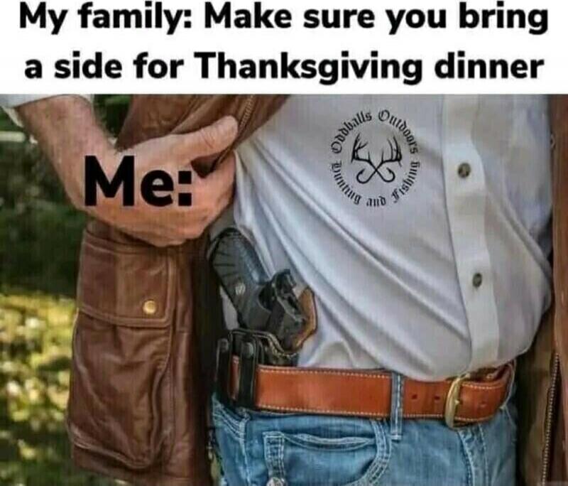 My family: Make sure you bring a side for Thanksgiving dinner Me: