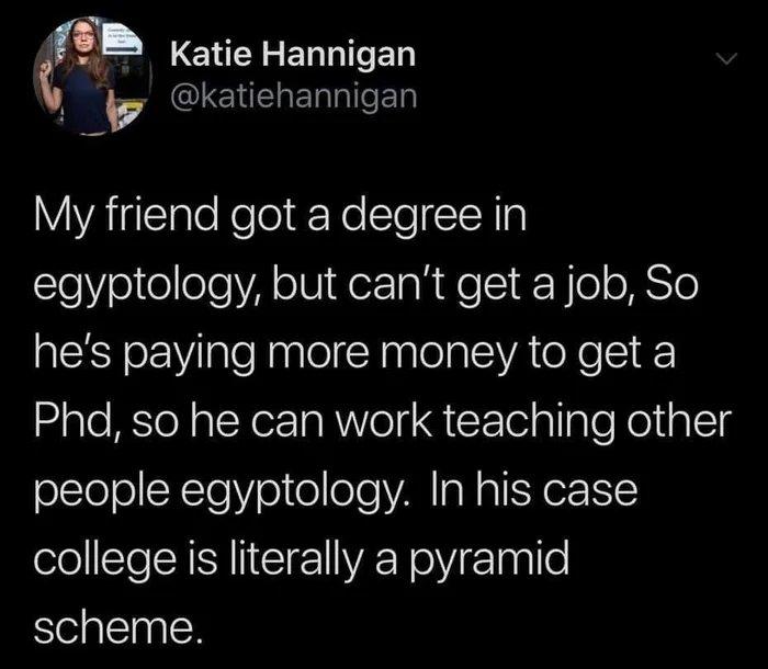 m Katie Hannigan 4 QUGHERERNITED My friend got a degree in egyptology but cant get a job So hes paying more money to get a Phd so he can work teaching other oleloSXTe Vol o lole VAN I N pl YoY college is literally a pyramid scheme