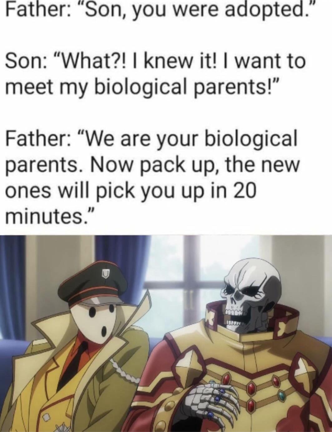 Father Son you were adopted Son What knew it want to meet my biological parents Father We are your biological parents Now pack up the new ones will pick you up in 20 minutes