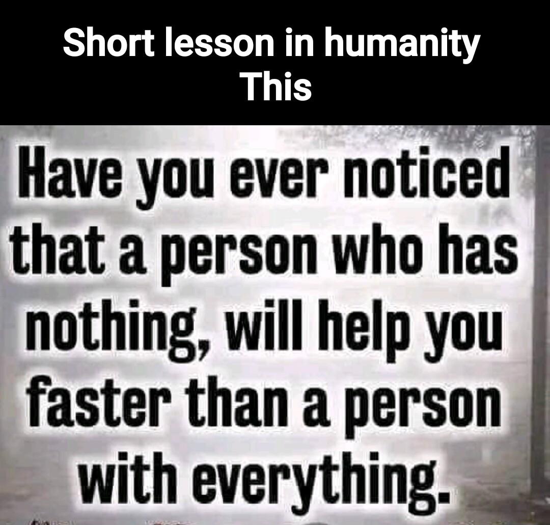 Short lesson in humanity This Have you ever noticed that a person who has nothing will help you faster than a person with everything