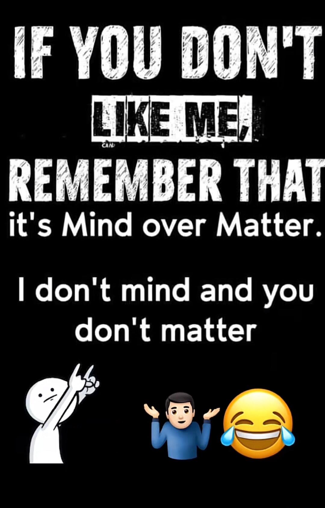 IF YOU DON'T LIKE ME, REMEMBER THAT it's Mind over Matter. I don't mind and you don't matter