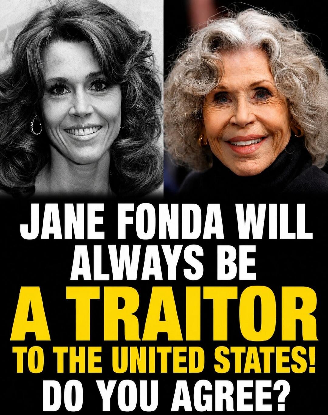 JANE FONDA WILL ALWAYS BE A TRAITOR TO THE UNITED STATES! DO YOU AGREE?